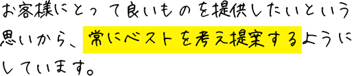 お客様にとって良いものを提供したいという思いから、常にベストを考え提案するようにしています。